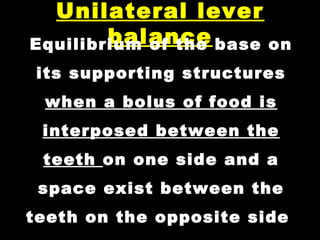 Unilateral lever
balanceEquilibrium of the base on
its supporting structures
when a bolus of food is
interposed between the
teeth on one side and a
space exist between the
teeth on the opposite side
 