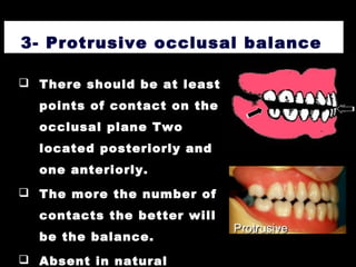 3- Protrusive occlusal balance
 There should be at least 3
points of contact on the
occlusal plane Two
located posteriorly and
one anteriorly.
 The more the number of
contacts the better will
be the balance.
 Absent in natural
 