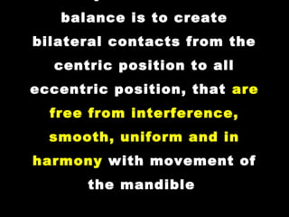 balance is to create
bilateral contacts from the
centric position to all
eccentric position, that areare
free from interference,free from interference,
smooth, uniform and insmooth, uniform and in
harmonyharmony with movement of
the mandible
 