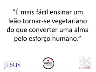 “É mais fácil ensinar um
leão tornar-se vegetariano
do que converter uma alma
pelo esforço humano.”
 