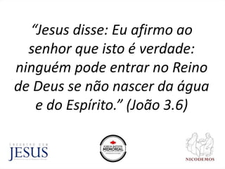 “Jesus disse: Eu afirmo ao
senhor que isto é verdade:
ninguém pode entrar no Reino
de Deus se não nascer da água
e do Espírito.” (João 3.6)
 