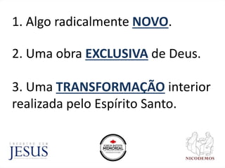 1. Algo radicalmente NOVO.
2. Uma obra EXCLUSIVA de Deus.
3. Uma TRANSFORMAÇÃO interior
realizada pelo Espírito Santo.
 