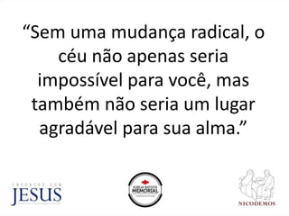 “Sem uma mudança radical, o
céu não apenas seria
impossível para você, mas
também não seria um lugar
agradável para sua alma.”
 