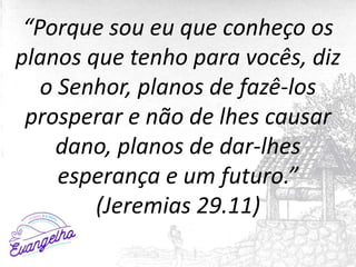 “Porque sou eu que conheço os
planos que tenho para vocês, diz
o Senhor, planos de fazê-los
prosperar e não de lhes causar
dano, planos de dar-lhes
esperança e um futuro.”
(Jeremias 29.11)
 