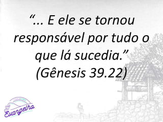 “... E ele se tornou
responsável por tudo o
que lá sucedia.”
(Gênesis 39.22)
 