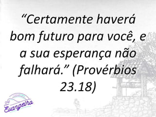“Certamente haverá
bom futuro para você, e
a sua esperança não
falhará.” (Provérbios
23.18)
 
