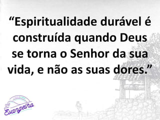 “Espiritualidade durável é
construída quando Deus
se torna o Senhor da sua
vida, e não as suas dores.”
 