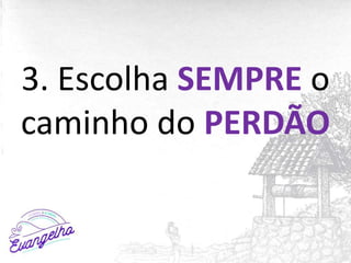 3. Escolha SEMPRE o
caminho do PERDÃO
 