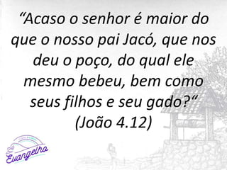“Acaso o senhor é maior do
que o nosso pai Jacó, que nos
deu o poço, do qual ele
mesmo bebeu, bem como
seus filhos e seu g...
