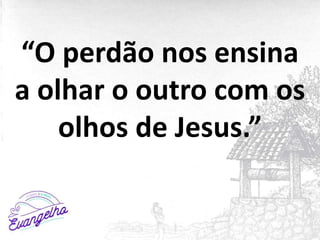 “O perdão nos ensina
a olhar o outro com os
olhos de Jesus.”
 