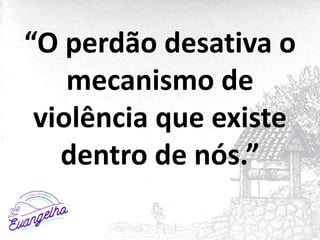 “O perdão desativa o
mecanismo de
violência que existe
dentro de nós.”
 