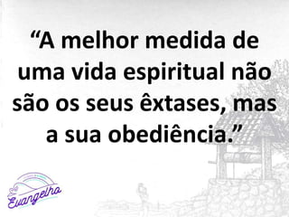 “A melhor medida de
uma vida espiritual não
são os seus êxtases, mas
a sua obediência.”
 
