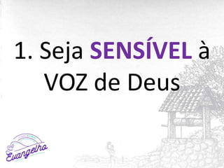 1. Seja SENSÍVEL à
VOZ de Deus
 