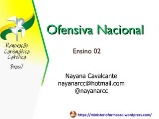 Ofensiva Nacional
      Ensino 02


    Nayana Cavalcante
  nayanarcc@hotmail.com
       @nayanarcc


        https://ministerioformacao.wordpress.com/
 