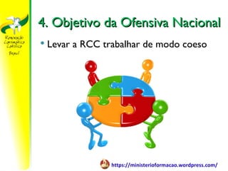 4. Objetivo da Ofensiva Nacional
   Levar a RCC trabalhar de modo coeso




                  https://ministerioformacao.wordpress.com/
 