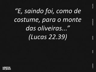 “E, saindo foi, como de
costume, para o monte
das oliveiras...”
(Lucas 22.39)
 