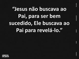 “Jesus não buscava ao
Pai, para ser bem
sucedido, Ele buscava ao
Pai para revelá-lo.”
 