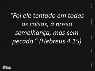 “Foi ele tentado em todas
as coisas, à nossa
semelhança, mas sem
pecado.” (Hebreus 4.15)
 