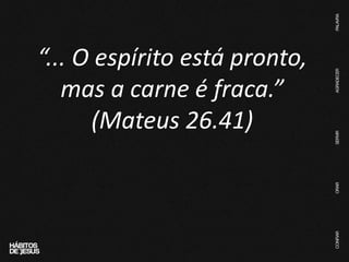 “... O espírito está pronto,
mas a carne é fraca.”
(Mateus 26.41)
 