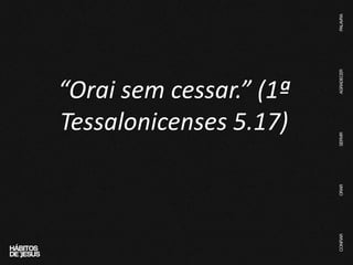 “Orai sem cessar.” (1ª
Tessalonicenses 5.17)
 