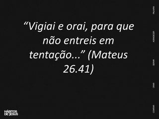 “Vigiai e orai, para que
não entreis em
tentação...” (Mateus
26.41)
 