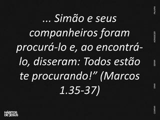 ... Simão e seus
companheiros foram
procurá-lo e, ao encontrá-
lo, disseram: Todos estão
te procurando!” (Marcos
1.35-37)
 