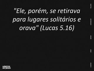 "Ele, porém, se retirava
para lugares solitários e
orava" (Lucas 5.16)
 