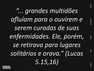 “... grandes multidões
afluíam para o ouvirem e
serem curadas de suas
enfermidades. Ele, porém,
se retirava para lugares
solitários e orava.” (Lucas
5.15,16)
 