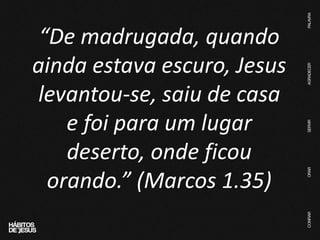 “De madrugada, quando
ainda estava escuro, Jesus
levantou-se, saiu de casa
e foi para um lugar
deserto, onde ficou
orando.” (Marcos 1.35)
 