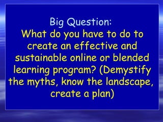 Big Question:
   What do you have to do to
    create an effective and
  sustainable online or blended
 learning program? (Demystify
the myths, know the landscape,
         create a plan)
 