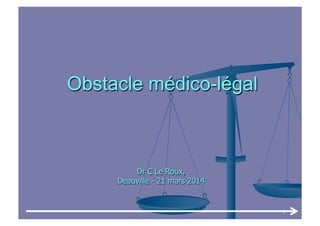 Dr C Le Roux,
Deauville - 21 mars 2014
Obstacle médico-légal
1	
  
 