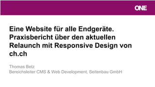 Eine Website für alle Endgeräte.
Praxisbericht über den aktuellen
Relaunch mit Responsive Design von
ch.ch
Thomas Betz
Bereichsleiter CMS & Web Development, Seitenbau GmbH
 