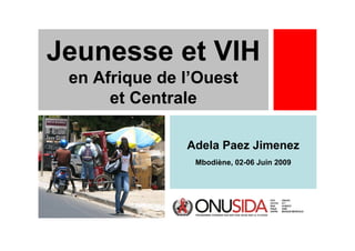Jeunesse et VIH
 en Afrique de l’Ouest
      et Centrale

               Adela Paez Jimenez
                Mbodiène, 02-06 Juin 2009
 
