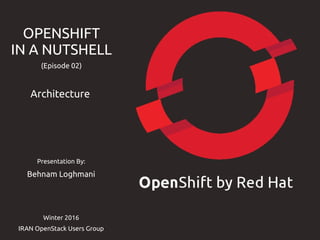 Presentation By:
Behnam Loghmani
Winter 2016
IRAN OpenStack Users Group
OPENSHIFT
IN A NUTSHELL
(Episode 02)
Architecture
 