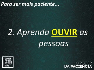 2. Aprenda OUVIR as
pessoas
Para ser mais paciente...
