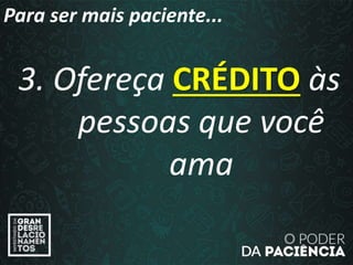 3. Ofereça CRÉDITO às
pessoas que você
ama
Para ser mais paciente...