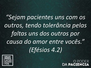 “Sejam pacientes uns com os
outros, tendo tolerância pelas
faltas uns dos outros por
causa do amor entre vocês.”
(Efésios 4.2)