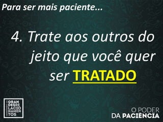 4. Trate aos outros do
jeito que você quer
ser TRATADO
Para ser mais paciente...