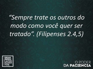 “Sempre trate os outros do
modo como você quer ser
tratado”. (Filipenses 2.4,5)