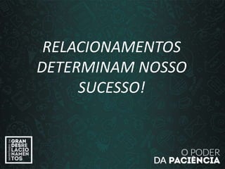 RELACIONAMENTOS
DETERMINAM NOSSO
SUCESSO!