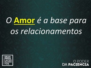 O Amor é a base para
os relacionamentos