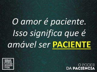 O amor é paciente.
Isso significa que é
amável ser PACIENTE