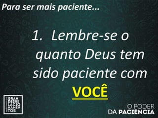 1. Lembre-se o
quanto Deus tem
sido paciente com
VOCÊ
Para ser mais paciente...