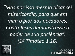 “Mas por isso mesmo alcancei
misericórdia, para que em
mim o pior dos pecadores,
Cristo Jesus demonstrasse o
poder de sua paciência”.
(1ª Timóteo 1.16)
