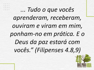... Tudo o que vocês
aprenderam, receberam,
ouviram e viram em mim,
ponham-no em prática. E o
Deus da paz estará com
vocês.” (Filipenses 4.8,9)
 