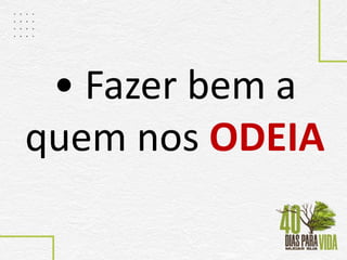 • Fazer bem a
quem nos ODEIA
 