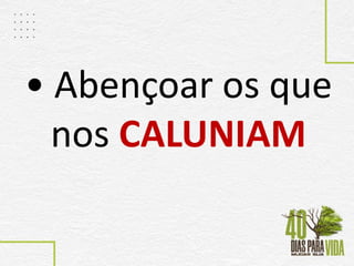 • Abençoar os que
nos CALUNIAM
 