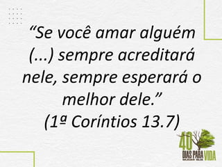 “Se você amar alguém
(...) sempre acreditará
nele, sempre esperará o
melhor dele.”
(1ª Coríntios 13.7)
 