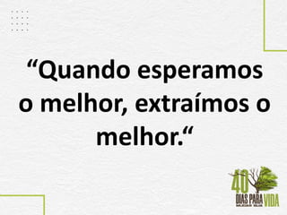 “Quando esperamos
o melhor, extraímos o
melhor.“
 