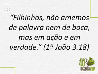 “Filhinhos, não amemos
de palavra nem de boca,
mas em ação e em
verdade.” (1ª João 3.18)
 